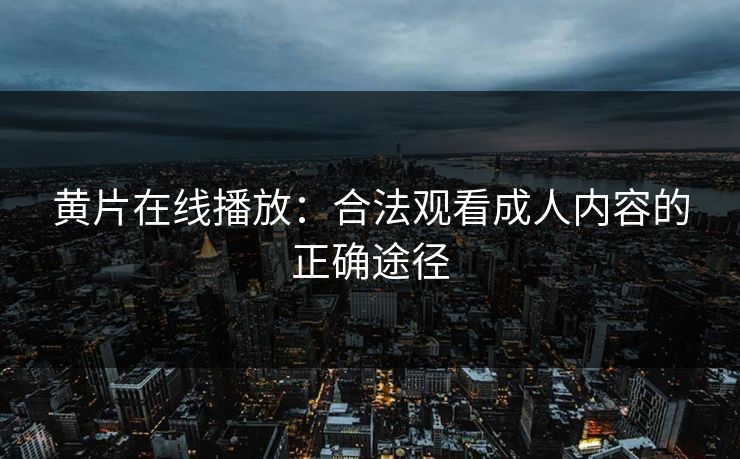 黄片在线播放：合法观看成人内容的正确途径