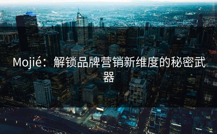 Mojié：解锁品牌营销新维度的秘密武器  第1张