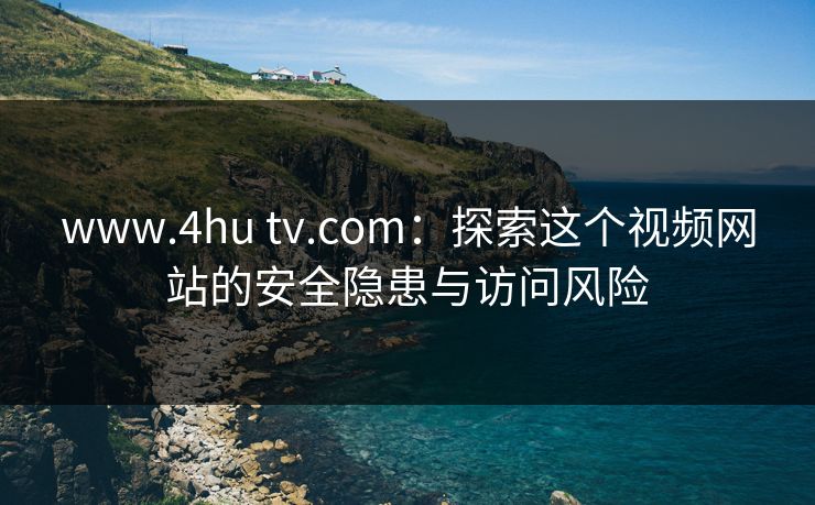 www.4hu tv.com：探索这个视频网站的安全隐患与访问风险