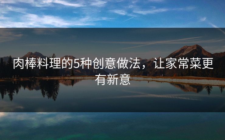 肉棒料理的5种创意做法，让家常菜更有新意  第1张