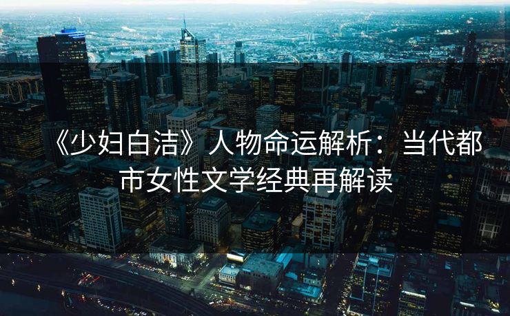 《少妇白洁》人物命运解析：当代都市女性文学经典再解读