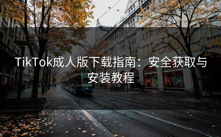 TikTok成人版下载指南:安全获取与安装教程 第1张 TikTok成人版下载指南:安全获取与安装教程 第1张