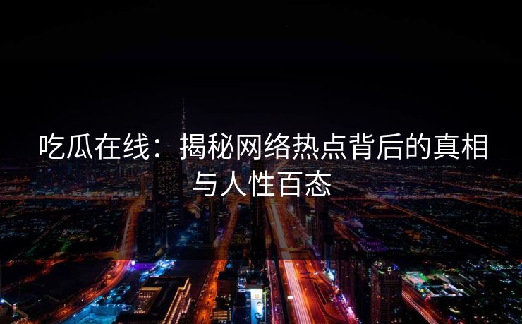 吃瓜在线：揭秘网络热点背后的真相与人性百态