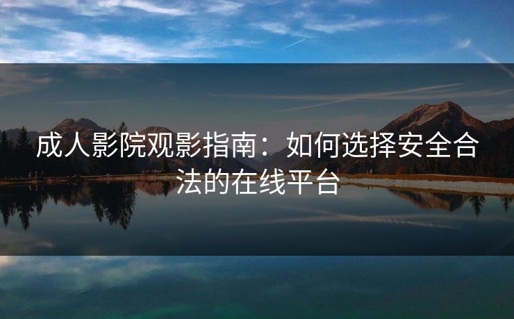 成人影院观影指南:如何选择安全合法的在线平台 第1张 成人影院观影指南:如何选择安全合法的在线平台 第1张
