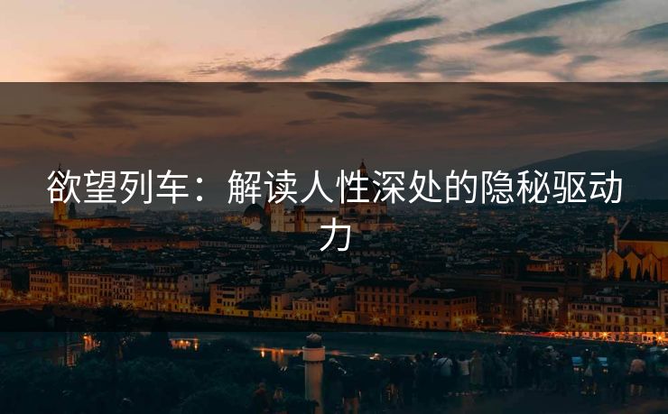 欲望列车：解读人性深处的隐秘驱动力  第1张