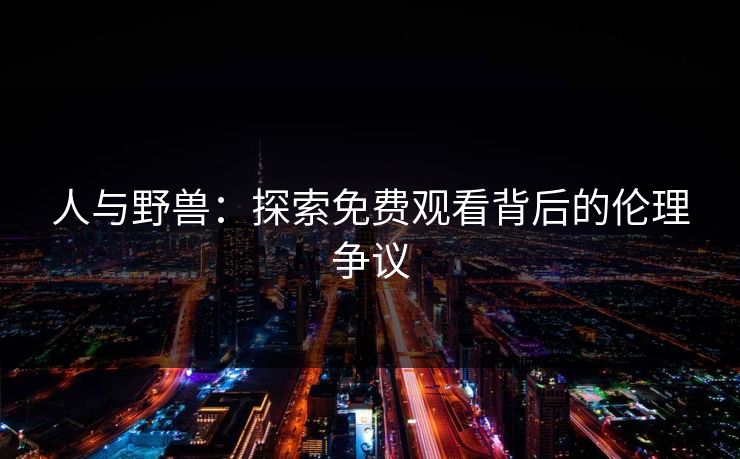 人与野兽：探索免费观看背后的伦理争议  第1张