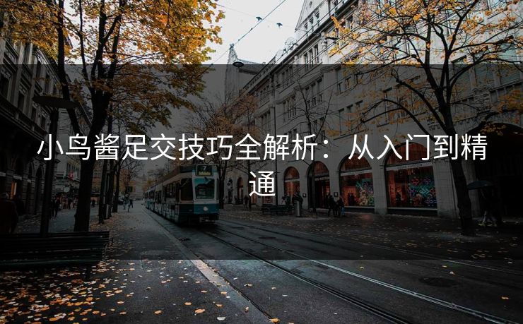 小鸟酱足交技巧全解析：从入门到精通