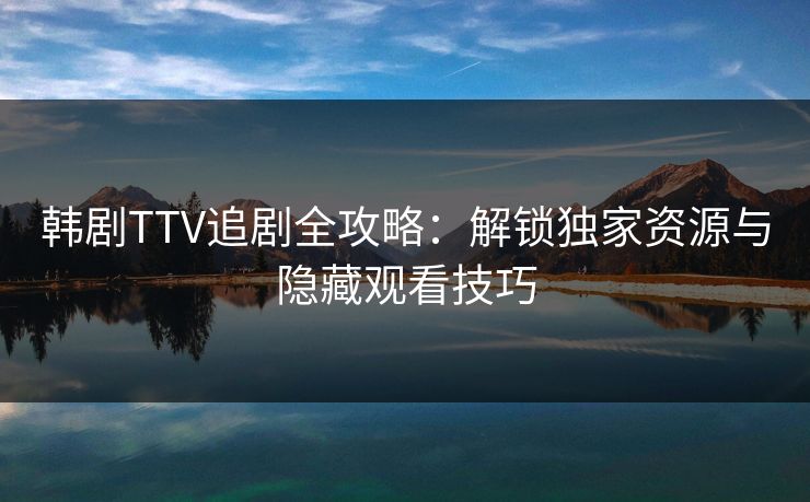 韩剧TTV追剧全攻略：解锁独家资源与隐藏观看技巧  第1张