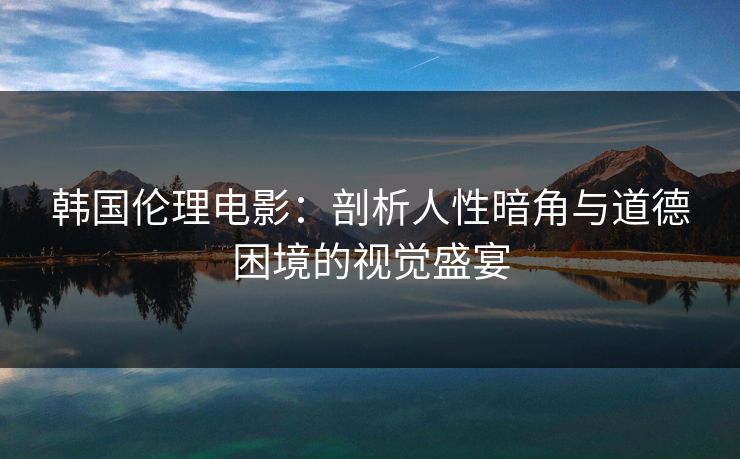 韩国伦理电影：剖析人性暗角与道德困境的视觉盛宴