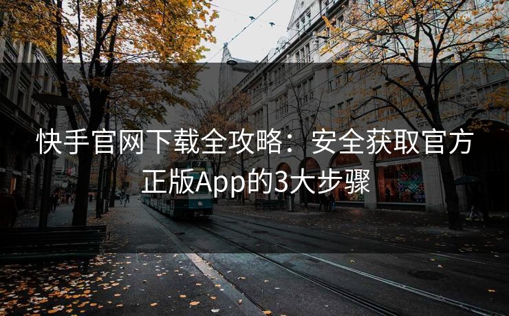 快手官网下载全攻略：安全获取官方正版App的3大步骤