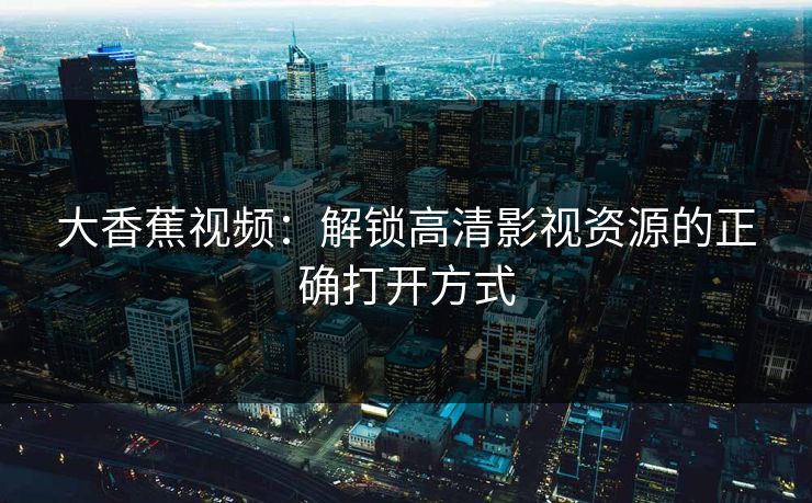 大香蕉视频:解锁高清影视资源的正确打开方式 第1张 大香蕉视频:解锁高清影视资源的正确打开方式 第1张