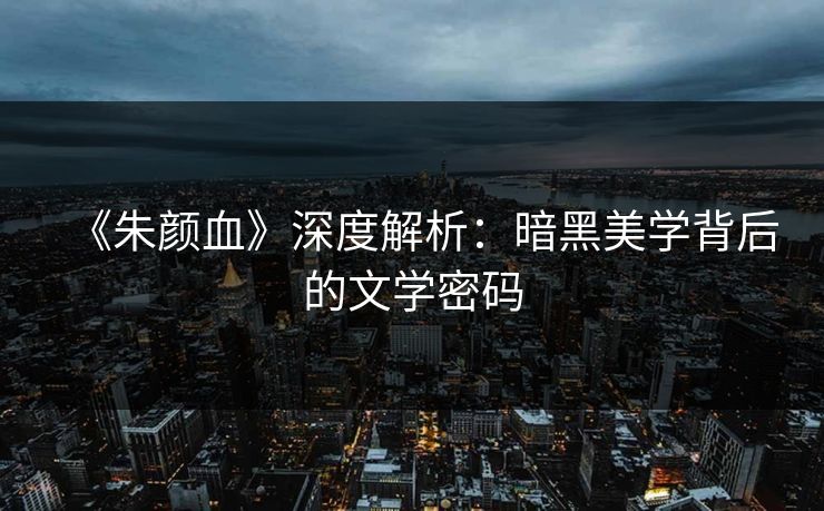 《朱颜血》深度解析:暗黑美学背后的文学密码 第1张 《朱颜血》深度解析:暗黑美学背后的文学密码 第1张