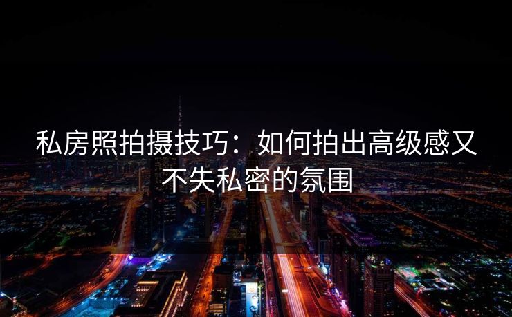 私房照拍摄技巧：如何拍出高级感又不失私密的氛围  第1张