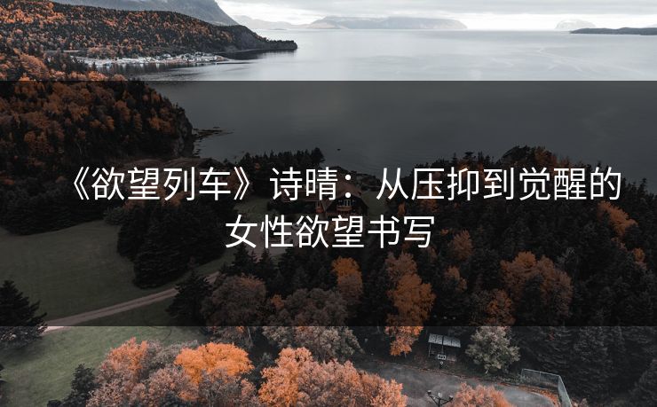 《欲望列车》诗晴：从压抑到觉醒的女性欲望书写