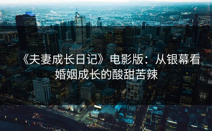 《夫妻成长日记》电影版：从银幕看婚姻成长的酸甜苦辣  第1张