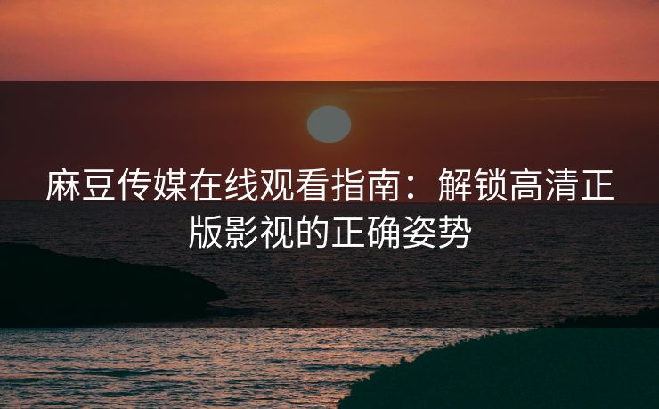 麻豆传媒在线观看指南：解锁高清正版影视的正确姿势  第1张