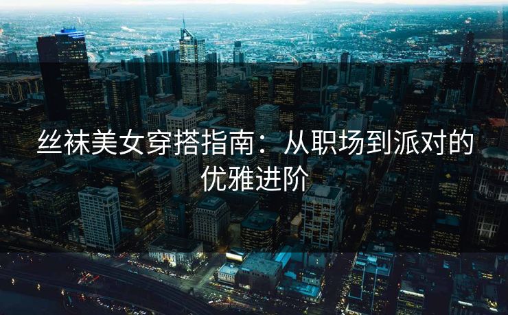 丝袜美女穿搭指南：从职场到派对的优雅进阶  第1张