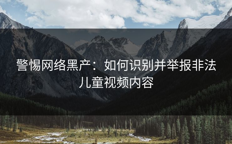 警惕网络黑产：如何识别并举报非法儿童视频内容