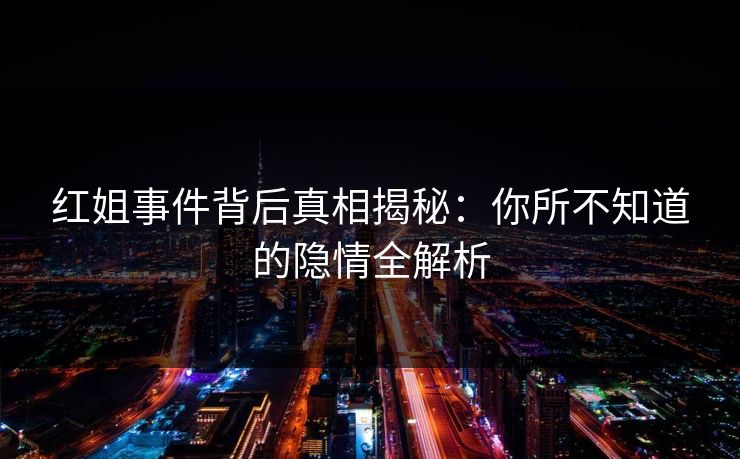 红姐事件背后真相揭秘：你所不知道的隐情全解析