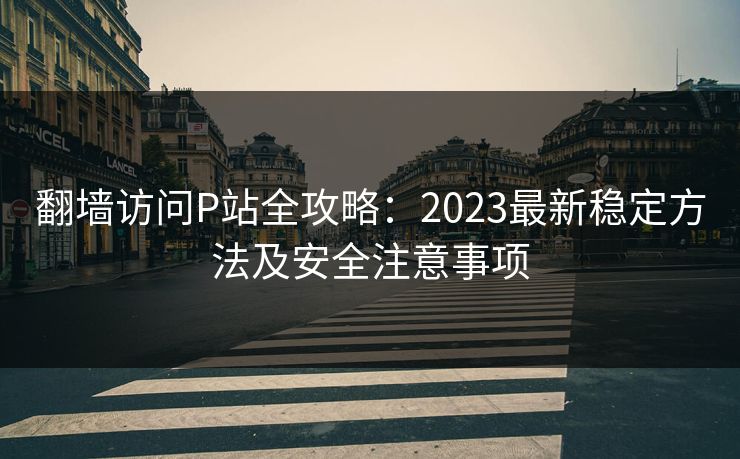 翻墙访问P站全攻略：2023最新稳定方法及安全注意事项  第1张
