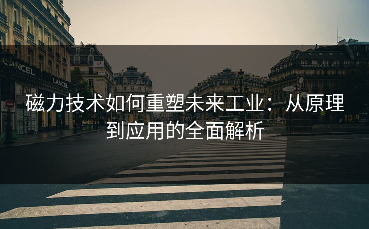磁力技术如何重塑未来工业：从原理到应用的全面解析  第1张