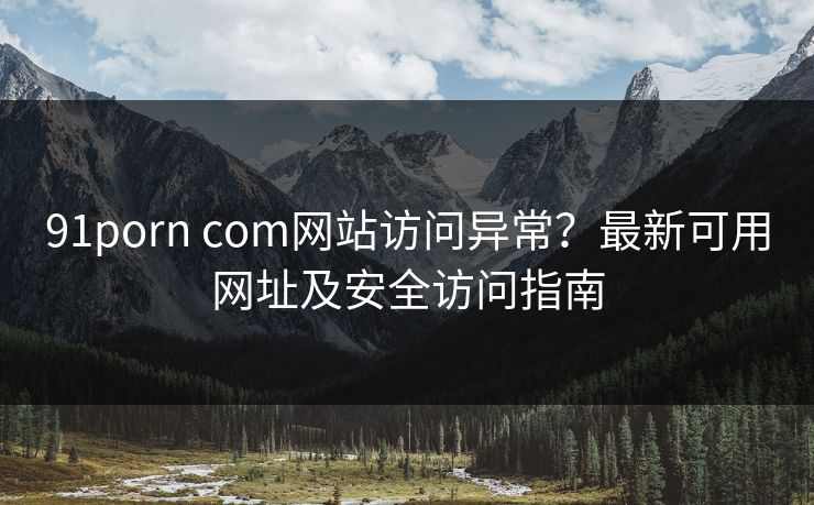 91porn com网站访问异常？最新可用网址及安全访问指南  第1张