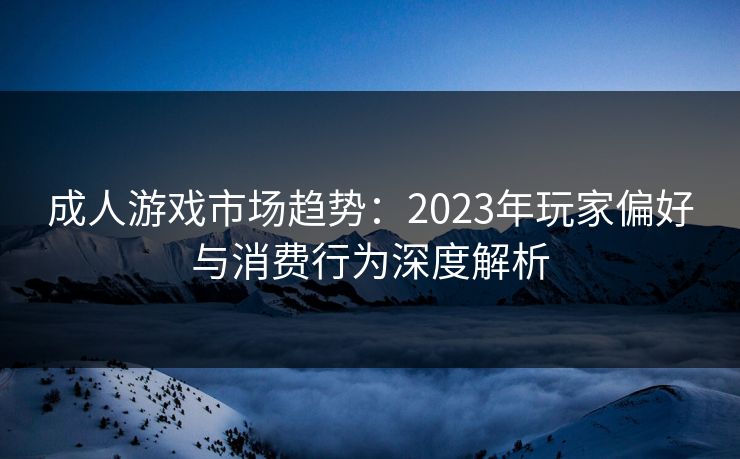 成人游戏市场趋势：2023年玩家偏好与消费行为深度解析  第1张