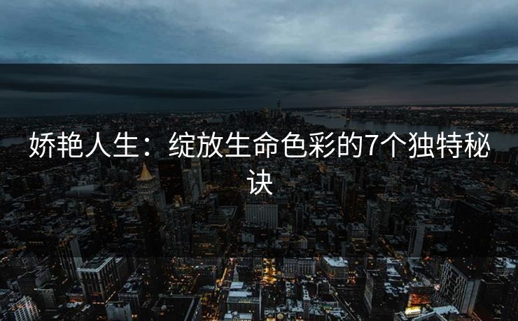娇艳人生：绽放生命色彩的7个独特秘诀  第1张
