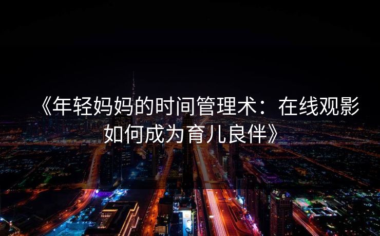 《年轻妈妈的时间管理术：在线观影如何成为育儿良伴》  第1张