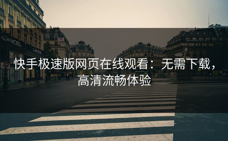 快手极速版网页在线观看：无需下载，高清流畅体验  第1张