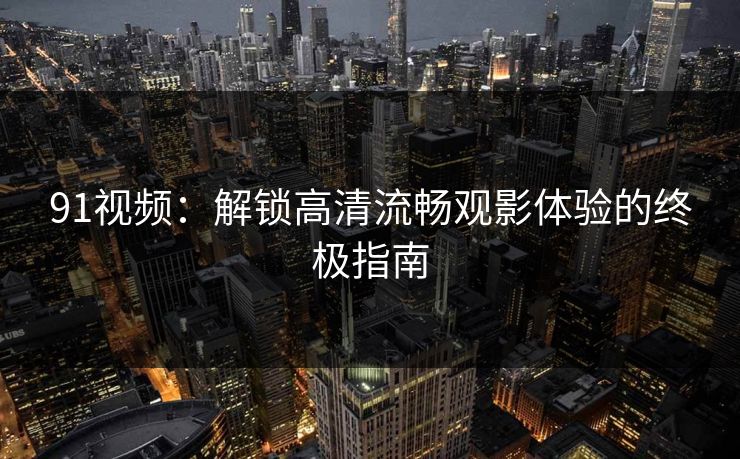 91视频：解锁高清流畅观影体验的终极指南  第1张