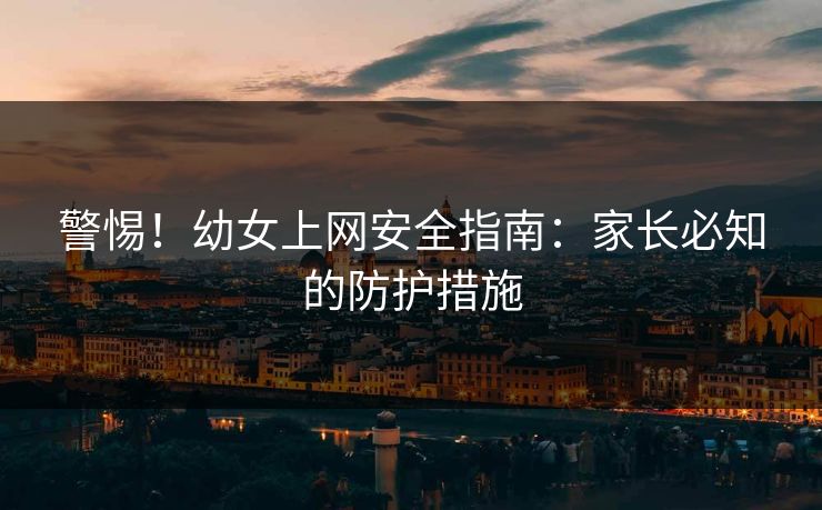 警惕！幼女上网安全指南：家长必知的防护措施