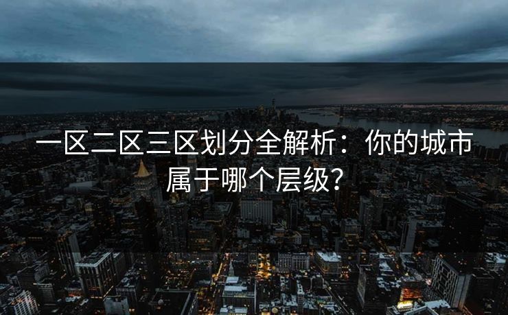 一区二区三区划分全解析：你的城市属于哪个层级？  第1张