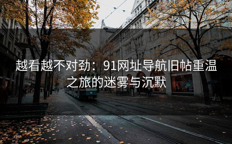 越看越不对劲：91网址导航旧帖重温之旅的迷雾与沉默