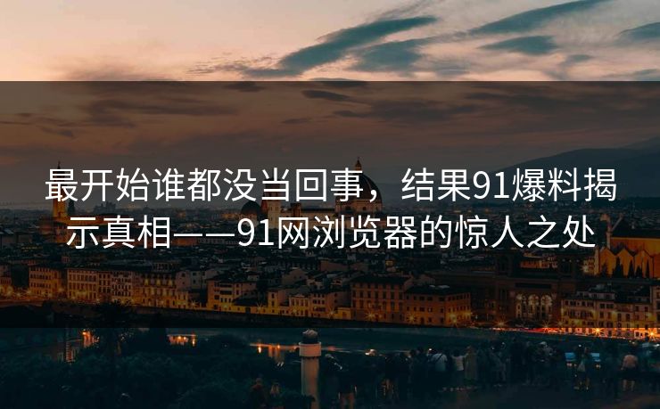 最开始谁都没当回事，结果91爆料揭示真相——91网浏览器的惊人之处