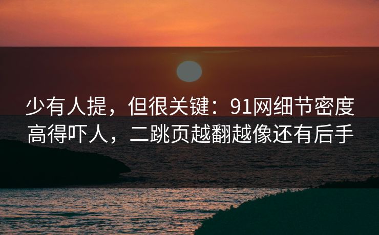 少有人提，但很关键：91网细节密度高得吓人，二跳页越翻越像还有后手