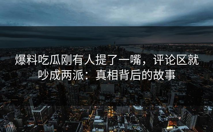 爆料吃瓜刚有人提了一嘴，评论区就吵成两派：真相背后的故事