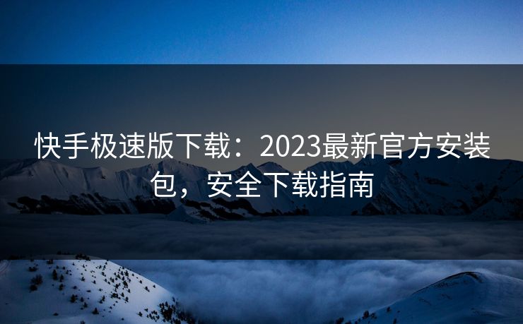 快手极速版下载：2023最新官方安装包，安全下载指南  第1张