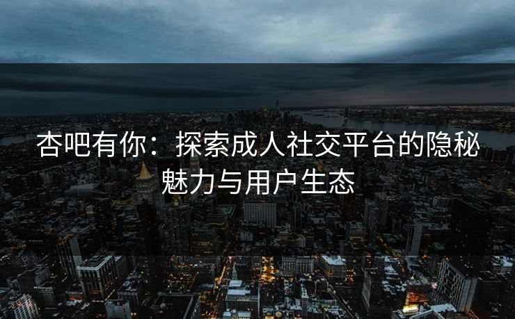 杏吧有你：探索成人社交平台的隐秘魅力与用户生态