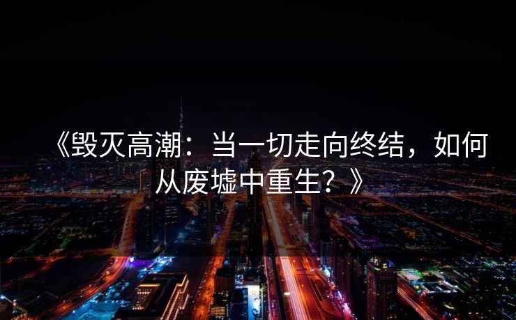 《毁灭高潮:当一切走向终结,如何从废墟中重生?》 《毁灭高潮:当一切走向终结,如何从废墟中重生?》