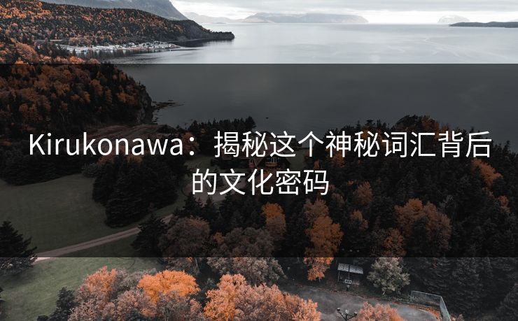 Kirukonawa:揭秘这个神秘词汇背后的文化密码 Kirukonawa:揭秘这个神秘词汇背后的文化密码