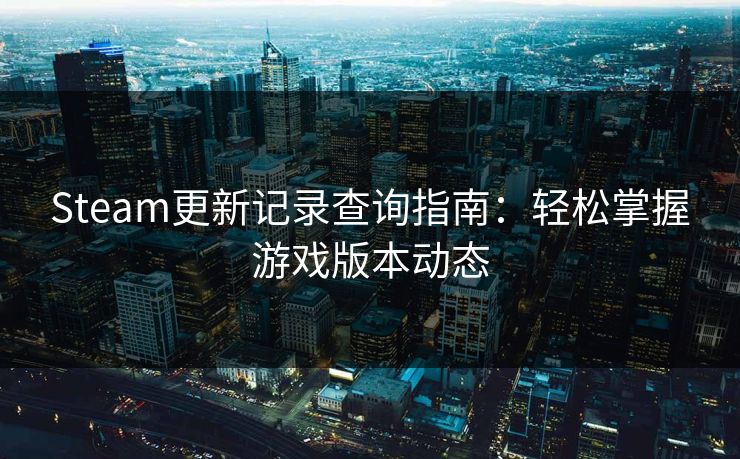 Steam更新记录查询指南:轻松掌握游戏版本动态 Steam更新记录查询指南:轻松掌握游戏版本动态