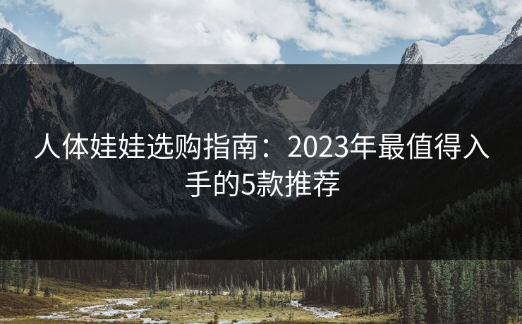 人体娃娃选购指南:2023年最值得入手的5款推荐 人体娃娃选购指南:2023年最值得入手的5款推荐
