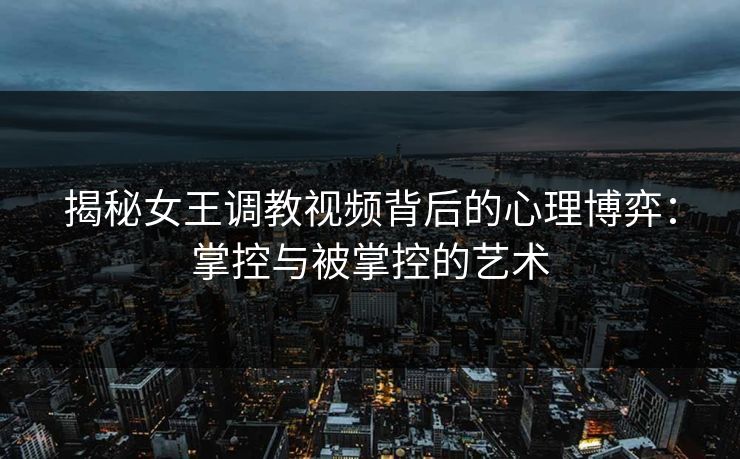 揭秘女王调教视频背后的心理博弈:掌控与被掌控的艺术 揭秘女王调教视频背后的心理博弈:掌控与被掌控的艺术