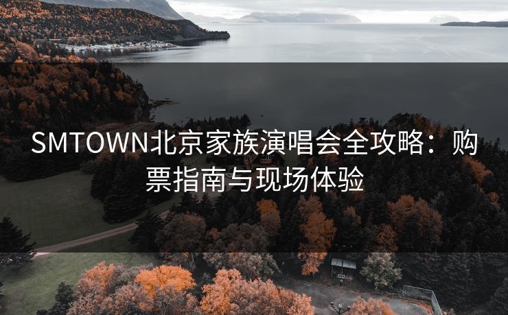 SMTOWN北京家族演唱会全攻略：购票指南与现场体验