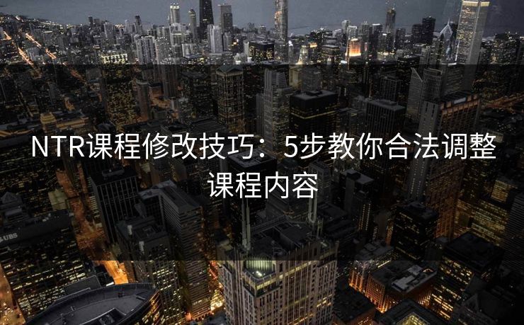 NTR课程修改技巧：5步教你合法调整课程内容