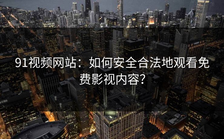 91视频网站：如何安全合法地观看免费影视内容？