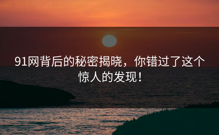 91网背后的秘密揭晓，你错过了这个惊人的发现！